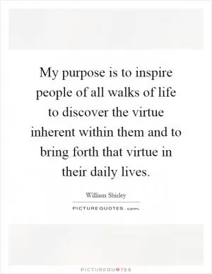My purpose is to inspire people of all walks of life to discover the virtue inherent within them and to bring forth that virtue in their daily lives Picture Quote #1