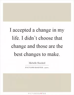 I accepted a change in my life. I didn’t choose that change and those are the best changes to make Picture Quote #1