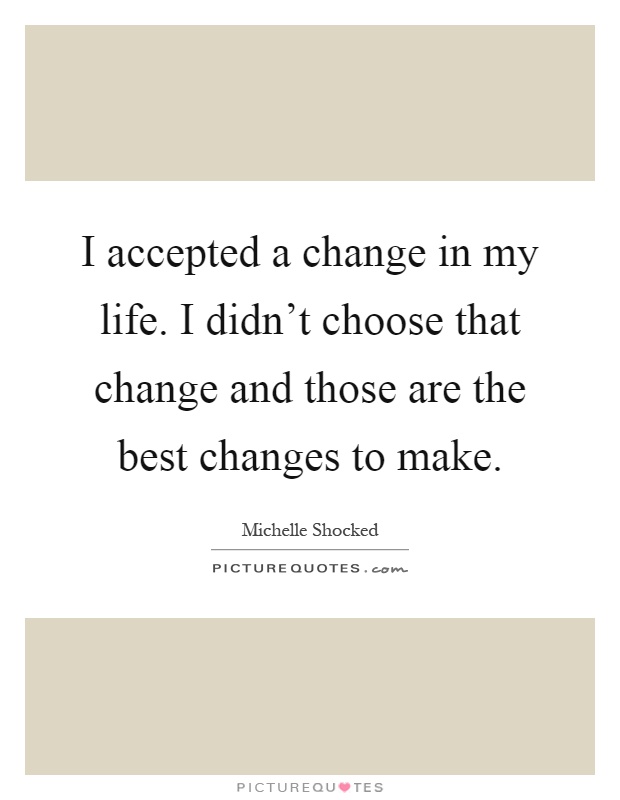 I accepted a change in my life. I didn't choose that change and those are the best changes to make Picture Quote #1