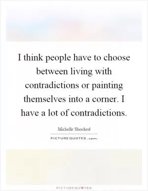 I think people have to choose between living with contradictions or painting themselves into a corner. I have a lot of contradictions Picture Quote #1