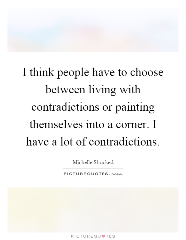I think people have to choose between living with contradictions or painting themselves into a corner. I have a lot of contradictions Picture Quote #1