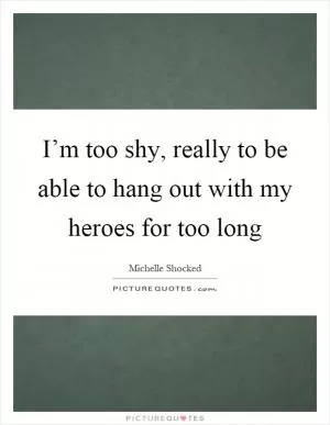 I’m too shy, really to be able to hang out with my heroes for too long Picture Quote #1
