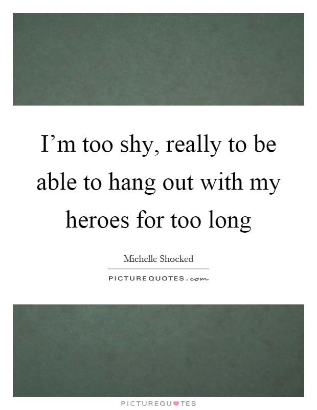I'm too shy, really to be able to hang out with my heroes for too long Picture Quote #1
