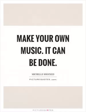 Make your own music. It can be done Picture Quote #1