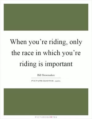 When you’re riding, only the race in which you’re riding is important Picture Quote #1