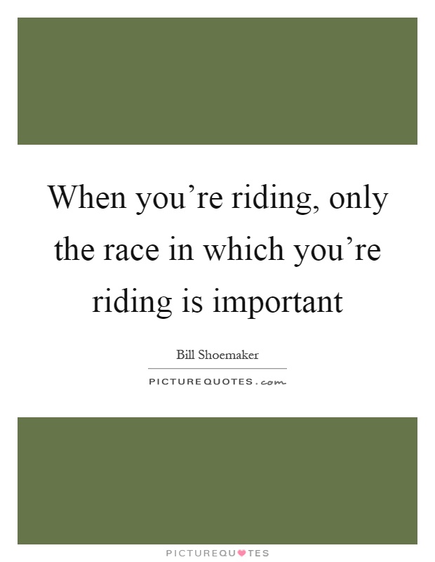 When you're riding, only the race in which you're riding is important Picture Quote #1