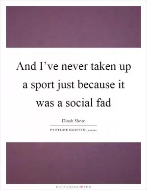 And I’ve never taken up a sport just because it was a social fad Picture Quote #1