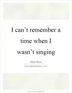 I can’t remember a time when I wasn’t singing Picture Quote #1