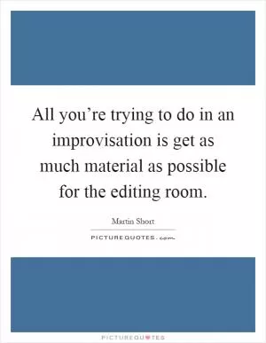 All you’re trying to do in an improvisation is get as much material as possible for the editing room Picture Quote #1