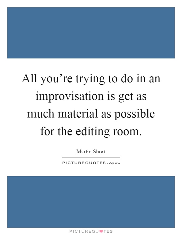 All you're trying to do in an improvisation is get as much material as possible for the editing room Picture Quote #1