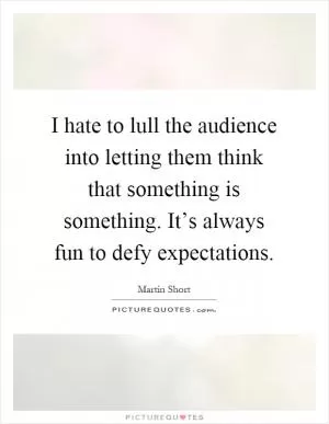 I hate to lull the audience into letting them think that something is something. It’s always fun to defy expectations Picture Quote #1