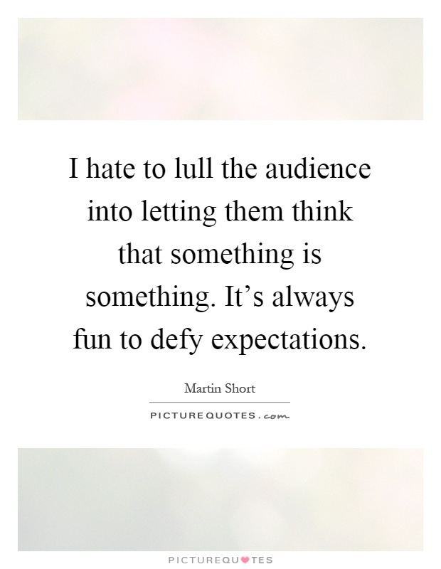 I hate to lull the audience into letting them think that something is something. It's always fun to defy expectations Picture Quote #1