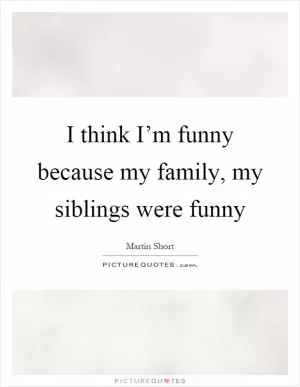 I think I’m funny because my family, my siblings were funny Picture Quote #1