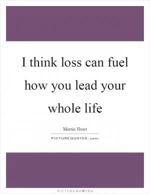 I think loss can fuel how you lead your whole life Picture Quote #1