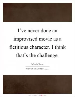 I’ve never done an improvised movie as a fictitious character. I think that’s the challenge Picture Quote #1