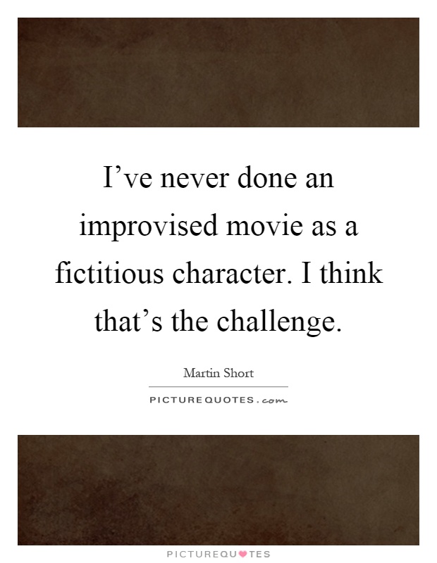 I've never done an improvised movie as a fictitious character. I think that's the challenge Picture Quote #1
