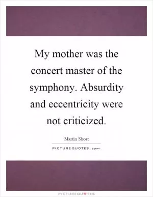 My mother was the concert master of the symphony. Absurdity and eccentricity were not criticized Picture Quote #1