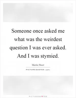 Someone once asked me what was the weirdest question I was ever asked. And I was stymied Picture Quote #1
