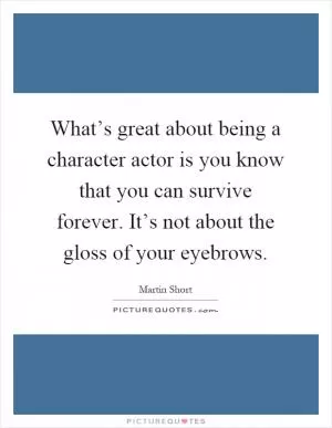 What’s great about being a character actor is you know that you can survive forever. It’s not about the gloss of your eyebrows Picture Quote #1