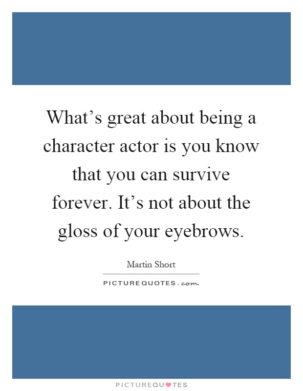 What's great about being a character actor is you know that you can survive forever. It's not about the gloss of your eyebrows Picture Quote #1