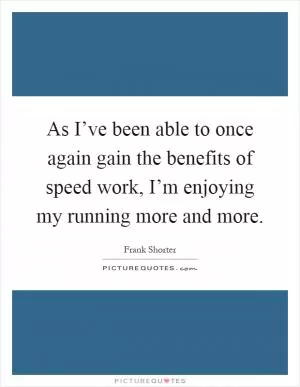 As I’ve been able to once again gain the benefits of speed work, I’m enjoying my running more and more Picture Quote #1