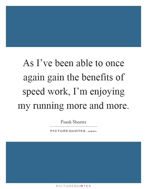 As I've been able to once again gain the benefits of speed work, I'm enjoying my running more and more Picture Quote #1