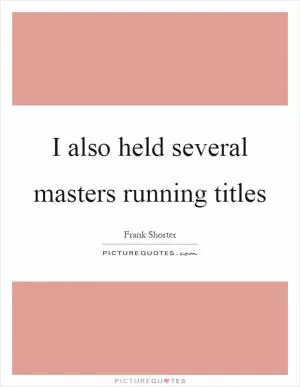 I also held several masters running titles Picture Quote #1