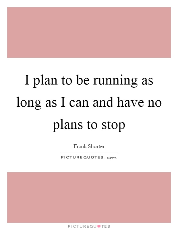 I plan to be running as long as I can and have no plans to stop Picture Quote #1