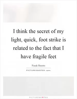 I think the secret of my light, quick, foot strike is related to the fact that I have fragile feet Picture Quote #1