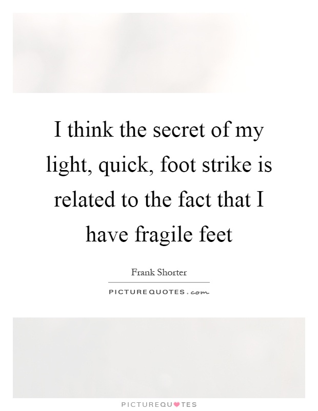 I think the secret of my light, quick, foot strike is related to the fact that I have fragile feet Picture Quote #1