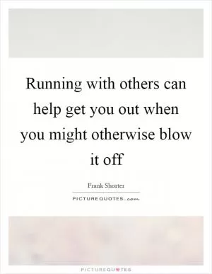 Running with others can help get you out when you might otherwise blow it off Picture Quote #1