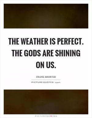 The weather is perfect. The gods are shining on us Picture Quote #1