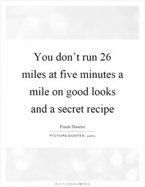 You don’t run 26 miles at five minutes a mile on good looks and a secret recipe Picture Quote #1