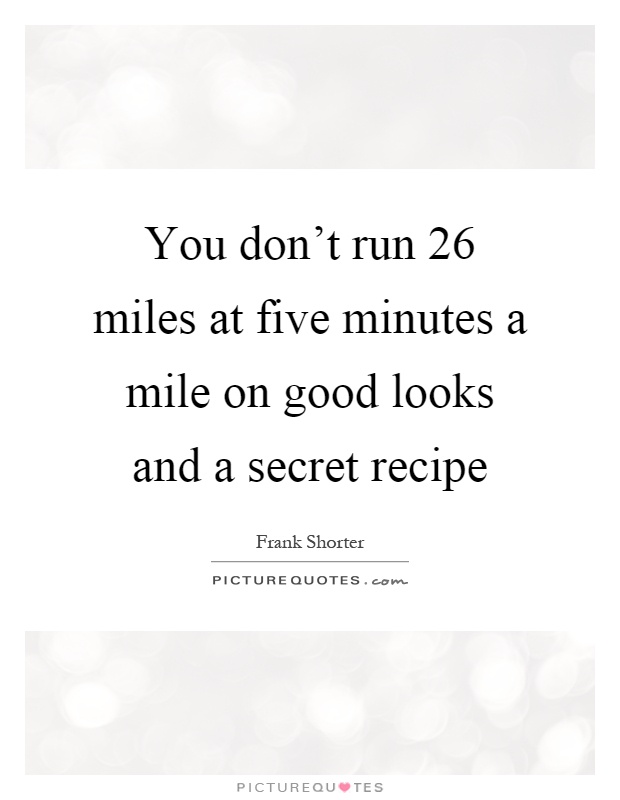 You don't run 26 miles at five minutes a mile on good looks and a secret recipe Picture Quote #1