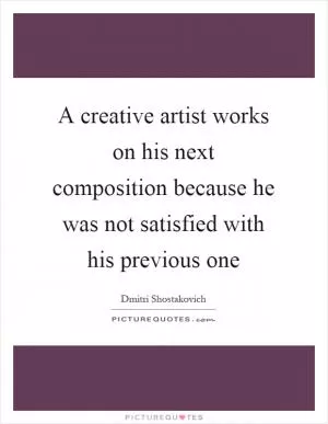 A creative artist works on his next composition because he was not satisfied with his previous one Picture Quote #1