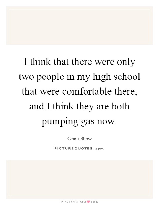 I think that there were only two people in my high school that were comfortable there, and I think they are both pumping gas now Picture Quote #1