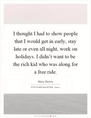 I thought I had to show people that I would get in early, stay late or even all night, work on holidays. I didn’t want to be the rich kid who was along for a free ride Picture Quote #1