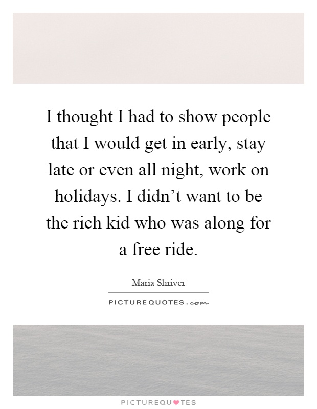 I thought I had to show people that I would get in early, stay late or even all night, work on holidays. I didn't want to be the rich kid who was along for a free ride Picture Quote #1