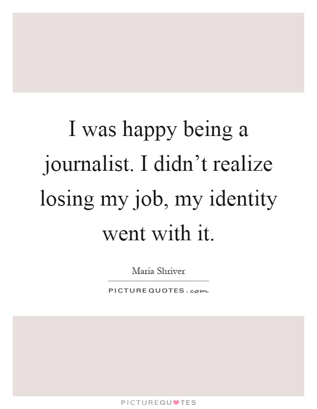 I was happy being a journalist. I didn't realize losing my job, my identity went with it Picture Quote #1