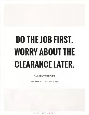 Do the job first. Worry about the clearance later Picture Quote #1