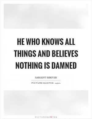 He who knows all things and believes nothing is damned Picture Quote #1