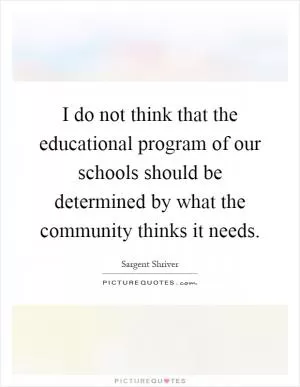 I do not think that the educational program of our schools should be determined by what the community thinks it needs Picture Quote #1
