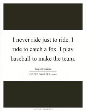 I never ride just to ride. I ride to catch a fox. I play baseball to make the team Picture Quote #1