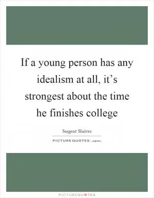 If a young person has any idealism at all, it’s strongest about the time he finishes college Picture Quote #1