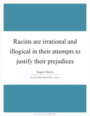 Racists are irrational and illogical in their attempts to justify their prejudices Picture Quote #1