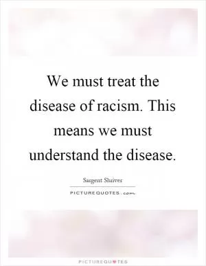 We must treat the disease of racism. This means we must understand the disease Picture Quote #1
