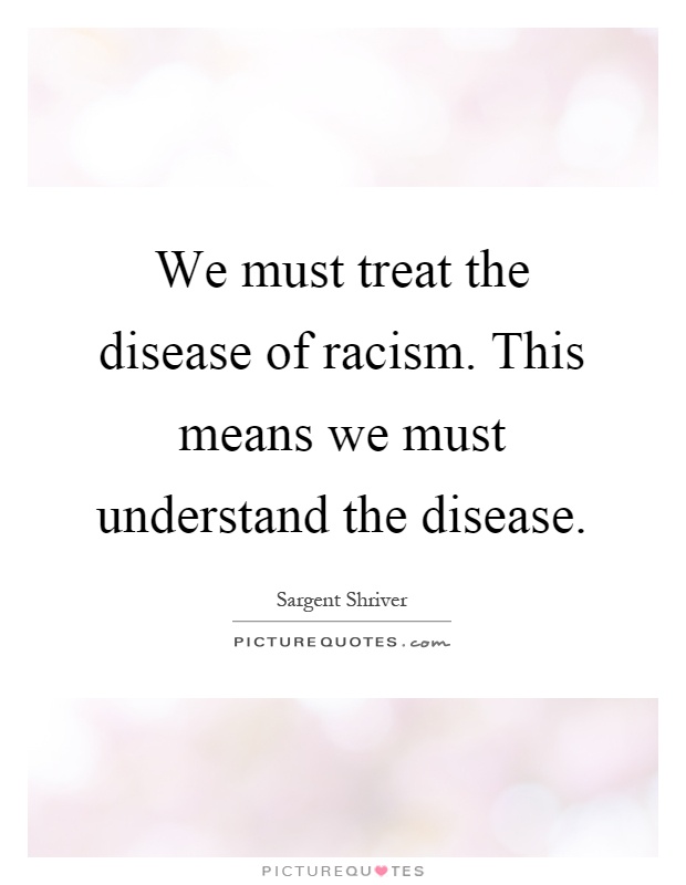 We must treat the disease of racism. This means we must understand the disease Picture Quote #1