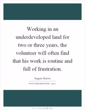 Working in an underdeveloped land for two or three years, the volunteer will often find that his work is routine and full of frustration Picture Quote #1