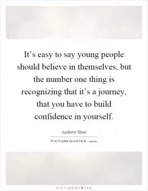 It’s easy to say young people should believe in themselves, but the number one thing is recognizing that it’s a journey, that you have to build confidence in yourself Picture Quote #1