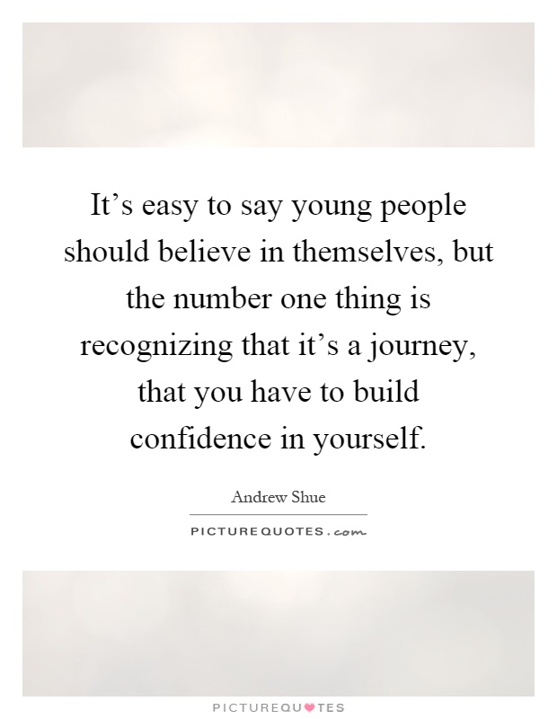 It's easy to say young people should believe in themselves, but the number one thing is recognizing that it's a journey, that you have to build confidence in yourself Picture Quote #1
